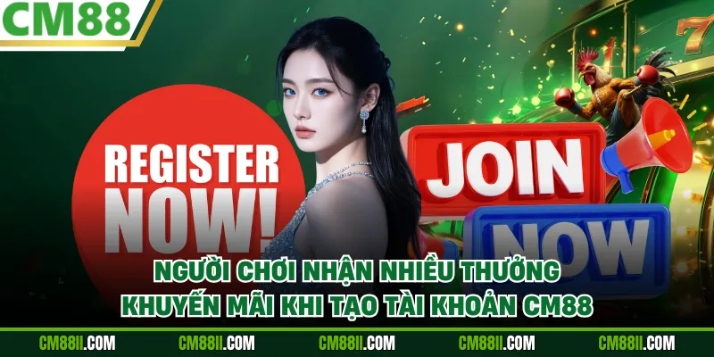 Người chơi nhận nhiều thưởng, khuyến mãi khi tạo tài khoản CM88